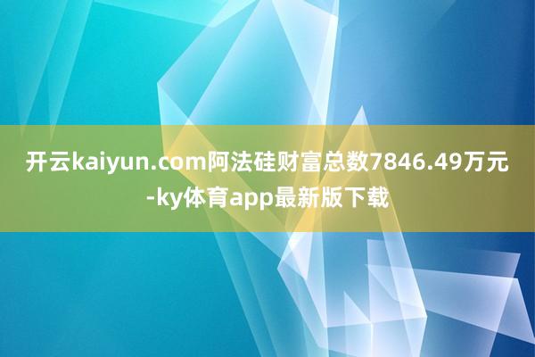 开云kaiyun.com阿法硅财富总数7846.49万元-ky体育app最新版下载