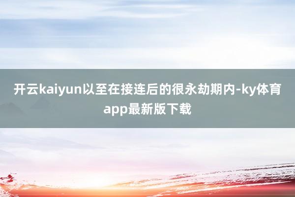 开云kaiyun以至在接连后的很永劫期内-ky体育app最新版下载