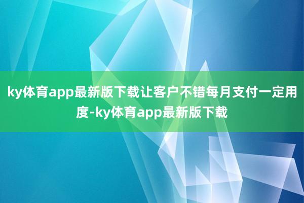 ky体育app最新版下载让客户不错每月支付一定用度-ky体育app最新版下载