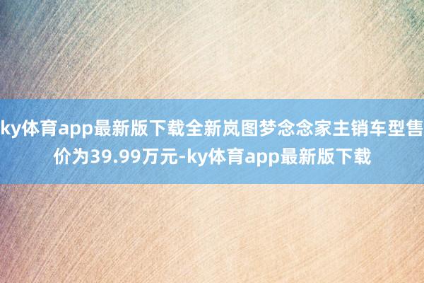 ky体育app最新版下载全新岚图梦念念家主销车型售价为39.99万元-ky体育app最新版下载