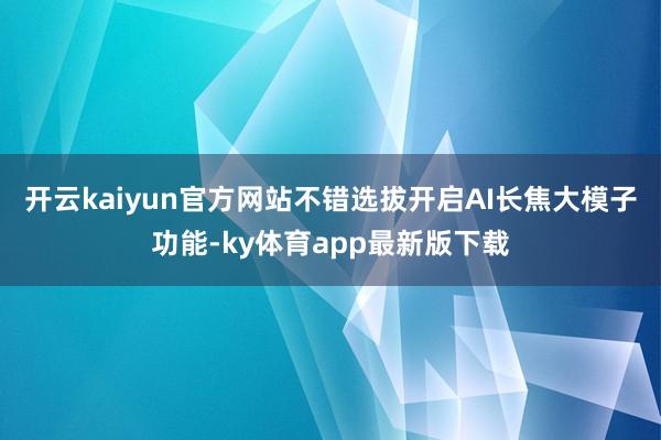 开云kaiyun官方网站不错选拔开启AI长焦大模子功能-ky体育app最新版下载