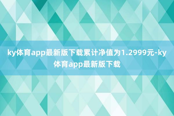 ky体育app最新版下载累计净值为1.2999元-ky体育app最新版下载