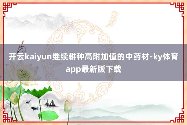 开云kaiyun继续耕种高附加值的中药材-ky体育app最新版下载