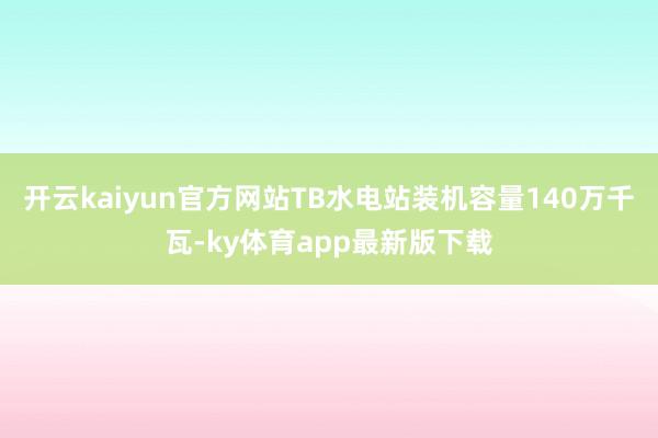 开云kaiyun官方网站TB水电站装机容量140万千瓦-ky体育app最新版下载