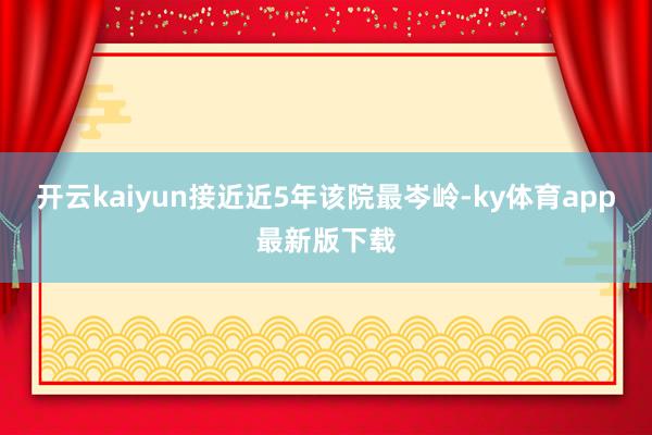 开云kaiyun接近近5年该院最岑岭-ky体育app最新版下载