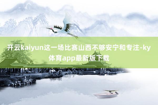 开云kaiyun这一场比赛山西不够安宁和专注-ky体育app最新版下载