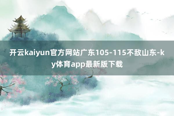 开云kaiyun官方网站广东105-115不敌山东-ky体育app最新版下载