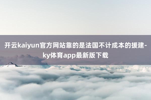 开云kaiyun官方网站靠的是法国不计成本的援建-ky体育app最新版下载