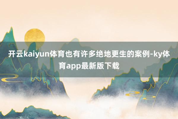 开云kaiyun体育也有许多绝地更生的案例-ky体育app最新版下载