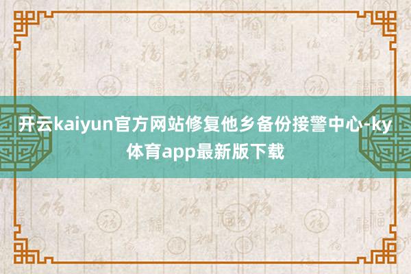 开云kaiyun官方网站修复他乡备份接警中心-ky体育app最新版下载