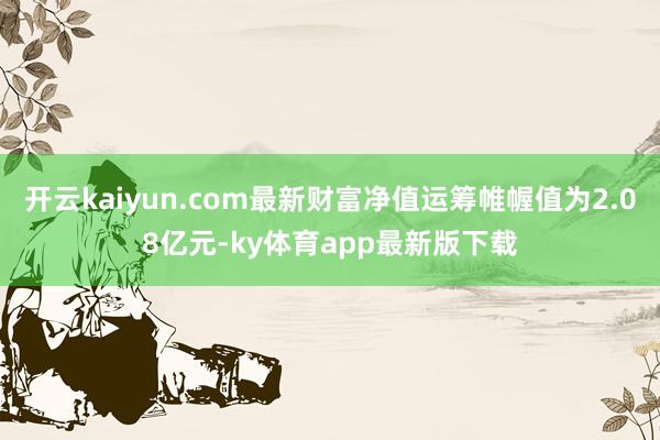 开云kaiyun.com最新财富净值运筹帷幄值为2.08亿元-ky体育app最新版下载