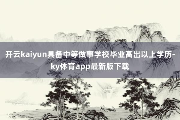 开云kaiyun具备中等做事学校毕业高出以上学历-ky体育app最新版下载