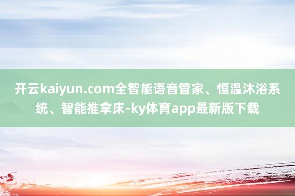 开云kaiyun.com全智能语音管家、恒温沐浴系统、智能推拿床-ky体育app最新版下载