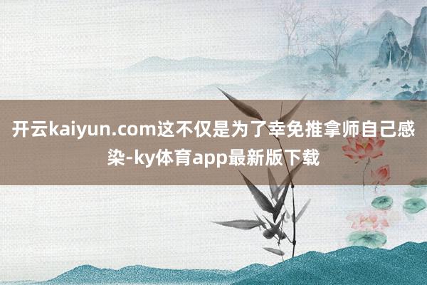 开云kaiyun.com这不仅是为了幸免推拿师自己感染-ky体育app最新版下载