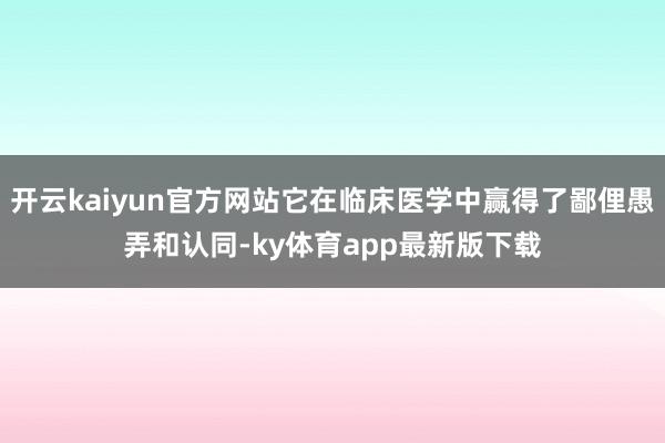 开云kaiyun官方网站它在临床医学中赢得了鄙俚愚弄和认同-ky体育app最新版下载