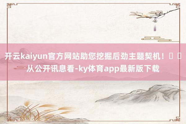 开云kaiyun官方网站助您挖掘后劲主题契机！		　　从公开讯息看-ky体育app最新版下载