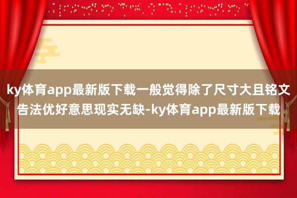 ky体育app最新版下载一般觉得除了尺寸大且铭文告法优好意思现实无缺-ky体育app最新版下载