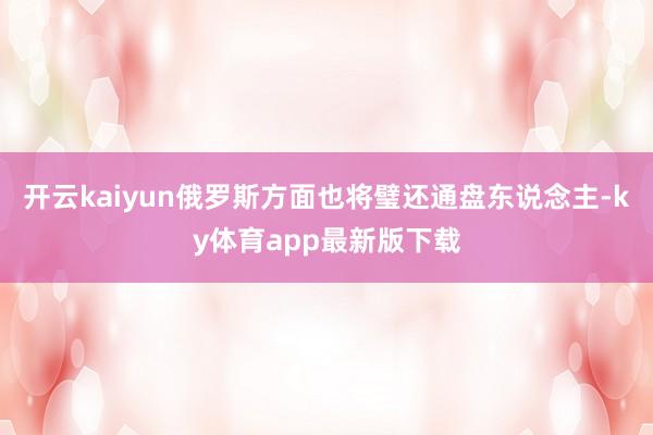 开云kaiyun俄罗斯方面也将璧还通盘东说念主-ky体育app最新版下载