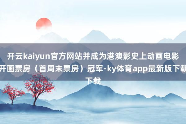 开云kaiyun官方网站并成为港澳影史上动画电影开画票房（首周末票房）冠军-ky体育app最新版下载