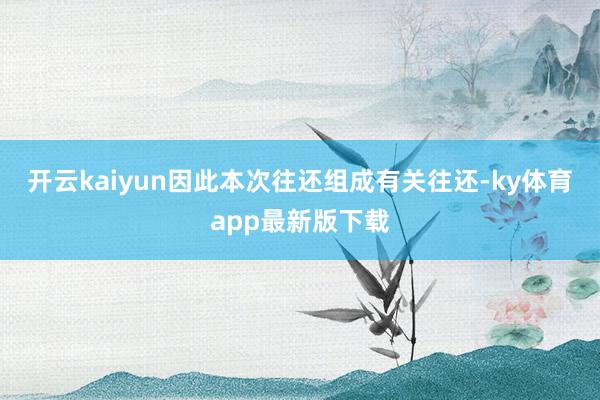 开云kaiyun因此本次往还组成有关往还-ky体育app最新版下载