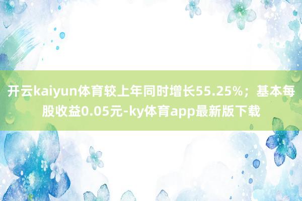 开云kaiyun体育较上年同时增长55.25%；基本每股收益0.05元-ky体育app最新版下载