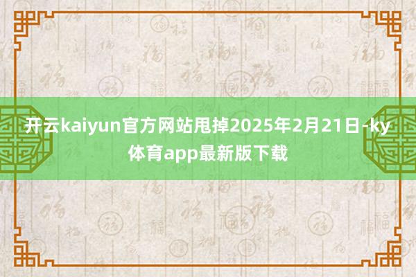 开云kaiyun官方网站甩掉2025年2月21日-ky体育app最新版下载