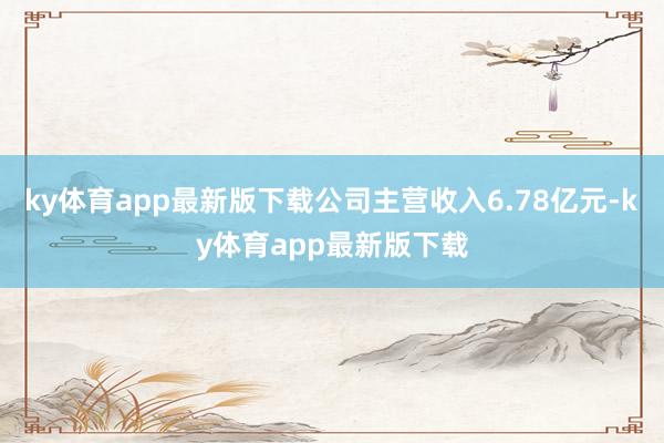 ky体育app最新版下载公司主营收入6.78亿元-ky体育app最新版下载