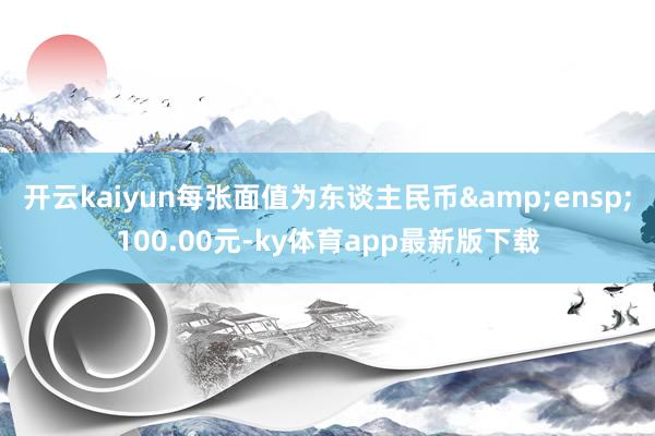 开云kaiyun每张面值为东谈主民币 100.00元-ky体育app最新版下载
