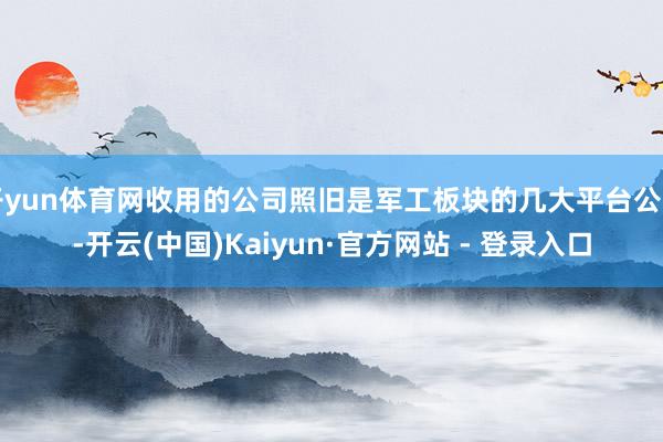 开yun体育网收用的公司照旧是军工板块的几大平台公司-开云(中国)Kaiyun·官方网站 - 登录入口