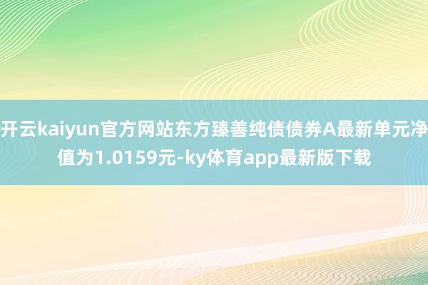 开云kaiyun官方网站东方臻善纯债债券A最新单元净值为1.0159元-ky体育app最新版下载