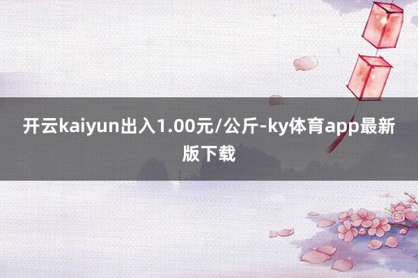 开云kaiyun出入1.00元/公斤-ky体育app最新版下载