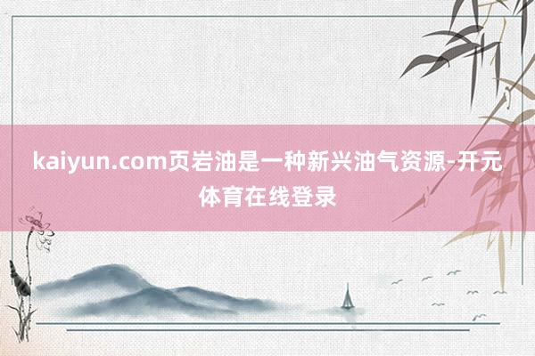 kaiyun.com页岩油是一种新兴油气资源-开元体育在线登录