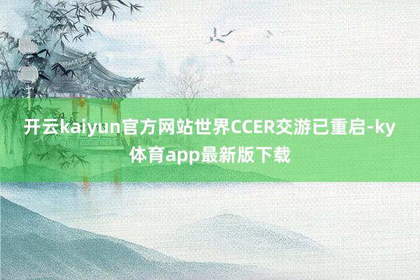 开云kaiyun官方网站世界CCER交游已重启-ky体育app最新版下载