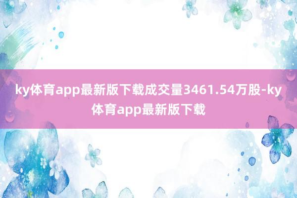 ky体育app最新版下载成交量3461.54万股-ky体育app最新版下载
