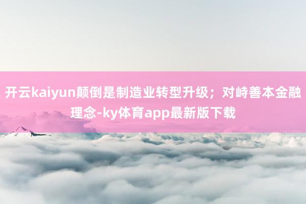 开云kaiyun颠倒是制造业转型升级；对峙善本金融理念-ky体育app最新版下载