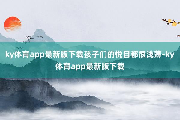 ky体育app最新版下载孩子们的悦目都很浅薄-ky体育app最新版下载