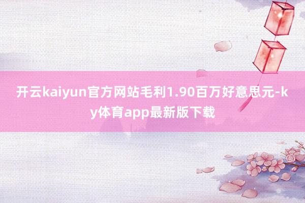 开云kaiyun官方网站毛利1.90百万好意思元-ky体育app最新版下载