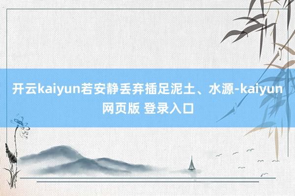 开云kaiyun若安静丢弃插足泥土、水源-kaiyun网页版 登录入口