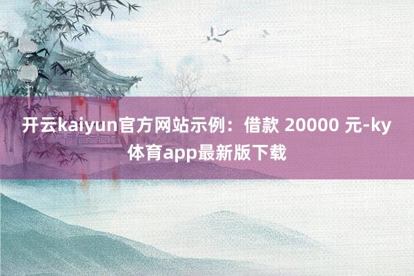 开云kaiyun官方网站示例：借款 20000 元-ky体育app最新版下载