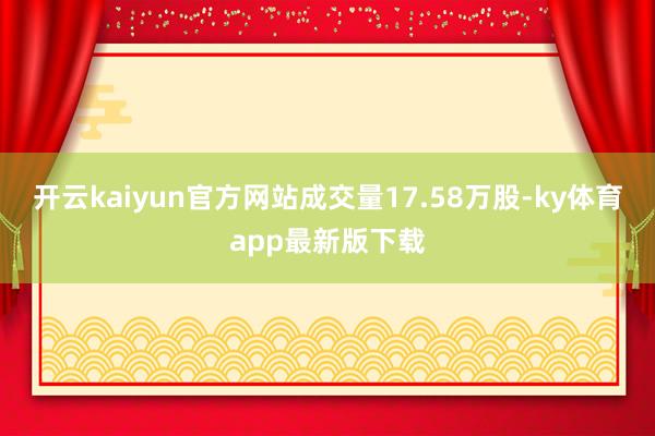 开云kaiyun官方网站成交量17.58万股-ky体育app最新版下载