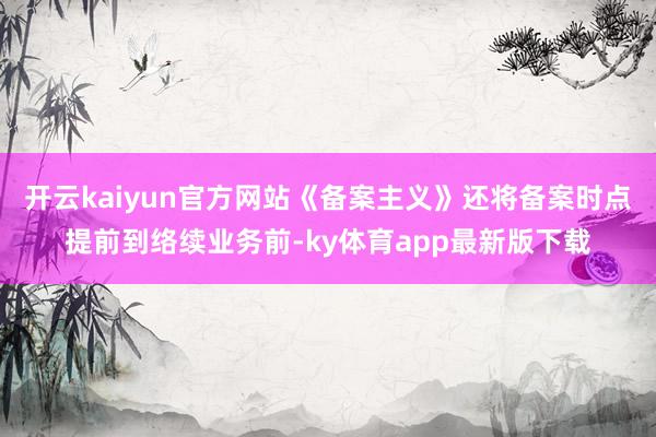 开云kaiyun官方网站《备案主义》还将备案时点提前到络续业务前-ky体育app最新版下载