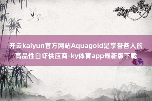 开云kaiyun官方网站Aquagold是享誉各人的高品性白虾供应商-ky体育app最新版下载