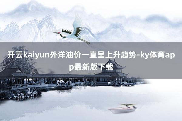 开云kaiyun外洋油价一直呈上升趋势-ky体育app最新版下载