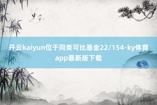 开云kaiyun位于同类可比基金22/154-ky体育app最新版下载