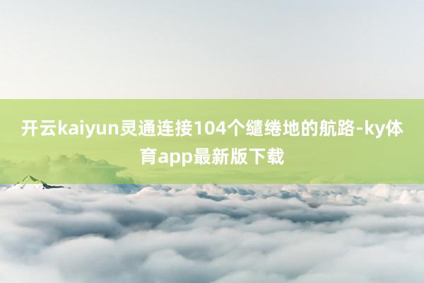 开云kaiyun灵通连接104个缱绻地的航路-ky体育app最新版下载