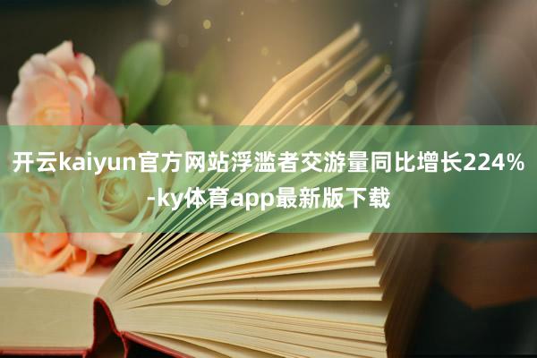 开云kaiyun官方网站浮滥者交游量同比增长224%-ky体育app最新版下载