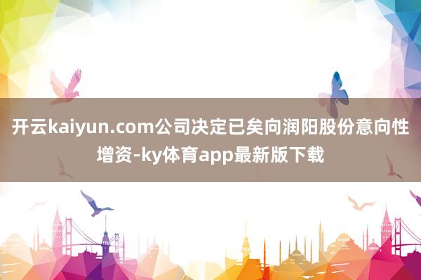 开云kaiyun.com公司决定已矣向润阳股份意向性增资-ky体育app最新版下载