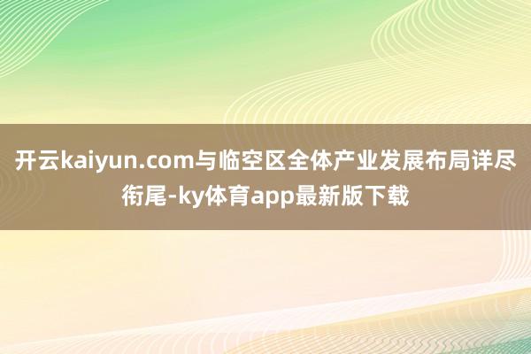 开云kaiyun.com与临空区全体产业发展布局详尽衔尾-ky体育app最新版下载