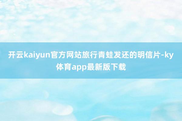 开云kaiyun官方网站旅行青蛙发还的明信片-ky体育app最新版下载
