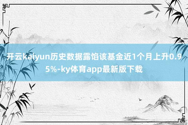 开云kaiyun历史数据露馅该基金近1个月上升0.95%-ky体育app最新版下载